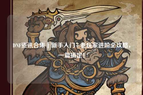 DNF資訊合集｜新手入門+老玩家進階全攻略，一篇搞定！