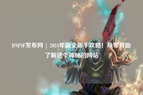 DNFSF發布網 | 2024年最全新手攻略！從零開始了解這個神秘的網站