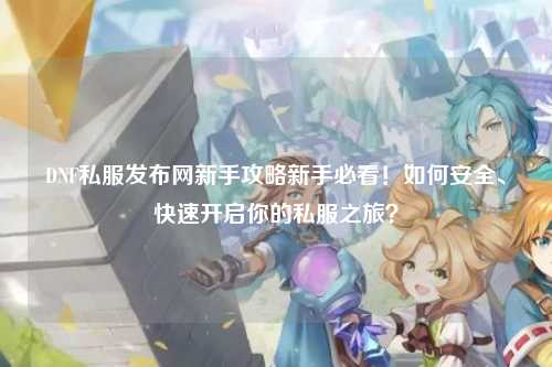 DNF私服發布網新手攻略新手必看！如何安全、快速開啟你的私服之旅？