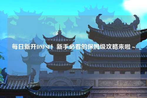 每日新開DNFSF！新手必看的保姆級攻略來啦～