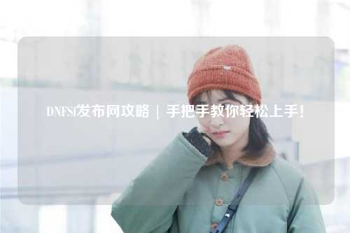DNFSf發(fā)布網(wǎng)攻略 | 手把手教你輕松上手！