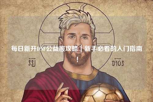 每日新開DNF公益服攻略｜新手必看的入門指南！