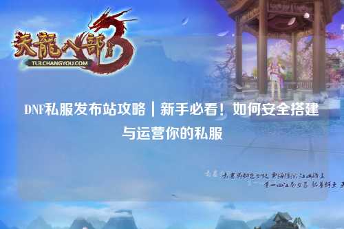 DNF私服發(fā)布站攻略｜新手必看！如何安全搭建與運(yùn)營你的私服