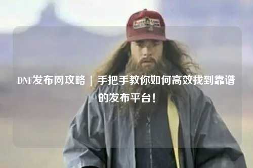 DNF發布網攻略 | 手把手教你如何高效找到靠譜的發布平臺！