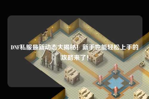 DNF私服最新動態大揭秘！新手也能輕松上手的攻略來了！