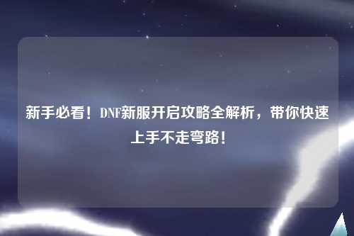 新手必看！DNF新服開(kāi)啟攻略全解析，帶你快速上手不走彎路！