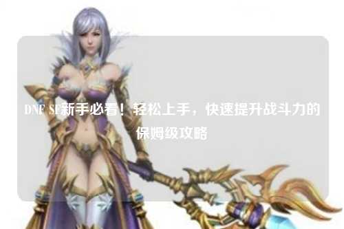 DNF SF新手必看！輕松上手，快速提升戰斗力的保姆級攻略?