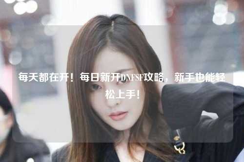 每天都在開！每日新開DNFSF攻略，新手也能輕松上手！