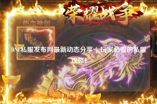 DNF私服發(fā)布網(wǎng)最新動態(tài)分享 | 玩家必看的私服攻略！