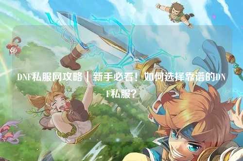 DNF私服網(wǎng)攻略｜新手必看！如何選擇靠譜的DNF私服？