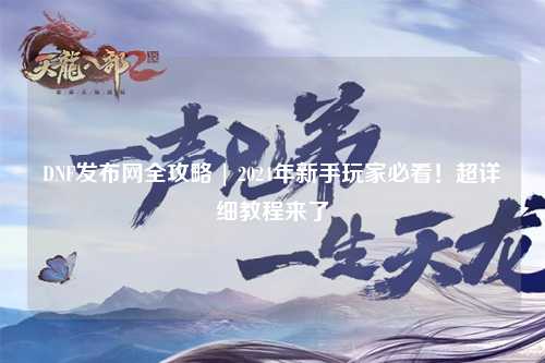 DNF發(fā)布網(wǎng)全攻略 | 2024年新手玩家必看！超詳細教程來了