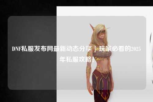 DNF私服發布網最新動態分享 | 玩家必看的2025年私服攻略！