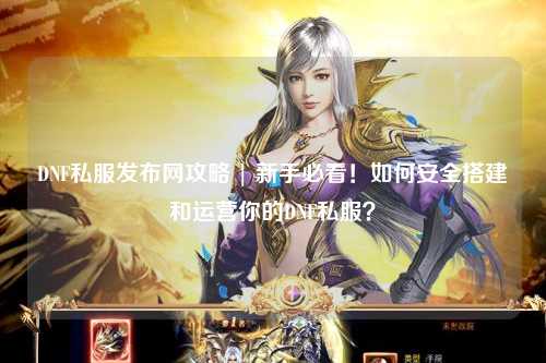 DNF私服發(fā)布網(wǎng)攻略 | 新手必看！如何安全搭建和運營你的DNF私服？