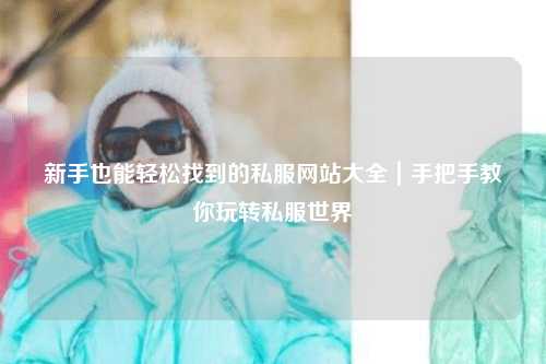 新手也能輕松找到的私服網站大全｜手把手教你玩轉私服世界