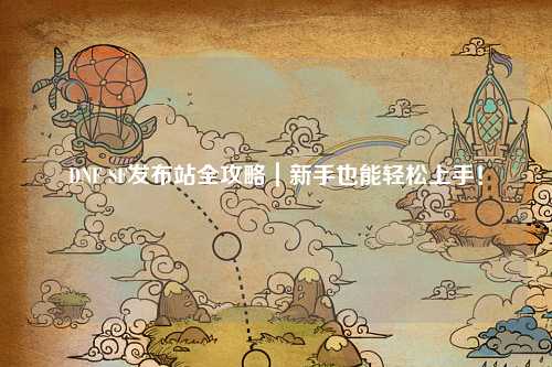 DNF SF發布站全攻略｜新手也能輕松上手！