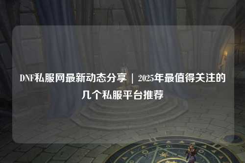 DNF私服網最新動態(tài)分享 | 2025年最值得關注的幾個私服平臺推薦