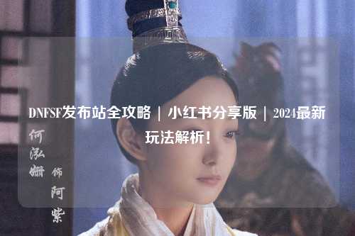 DNFSF發布站全攻略 | 小紅書分享版 | 2024最新玩法解析！