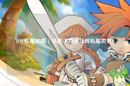 DNF私服攻略 | 手把手教你玩轉(zhuǎn)私服世界！