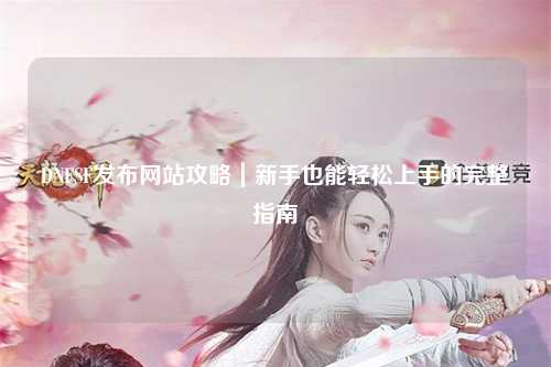 DNFSF發布網站攻略｜新手也能輕松上手的完整指南