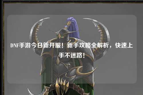 DNF手游今日新開服！新手攻略全解析，快速上手不迷路！