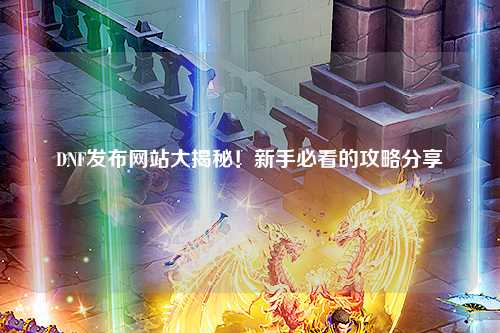 DNF發布網站大揭秘！新手必看的攻略分享?