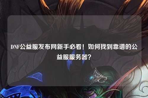 DNF公益服發布網新手必看！如何找到靠譜的公益服服務器？