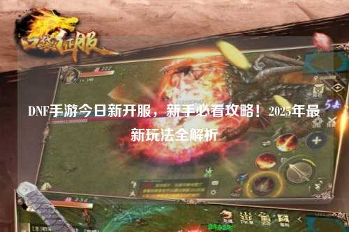 DNF手游今日新開服，新手必看攻略！2025年最新玩法全解析