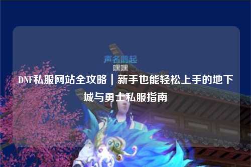 DNF私服網(wǎng)站全攻略｜新手也能輕松上手的地下城與勇士私服指南