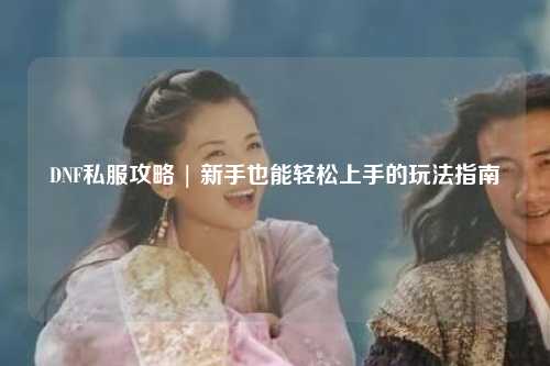 DNF私服攻略 | 新手也能輕松上手的玩法指南