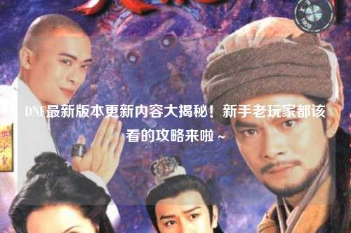 DNF最新版本更新內(nèi)容大揭秘！新手老玩家都該看的攻略來(lái)啦～