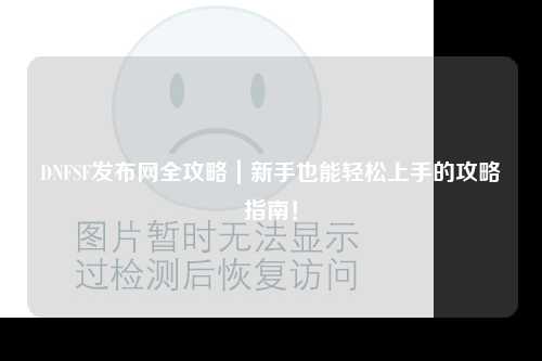 DNFSF發(fā)布網(wǎng)全攻略｜新手也能輕松上手的攻略指南！