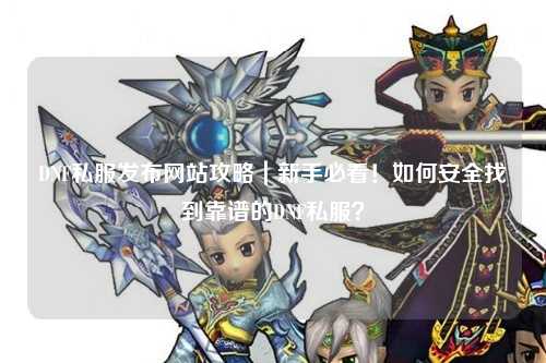 DNF私服發布網站攻略｜新手必看！如何安全找到靠譜的DNF私服？