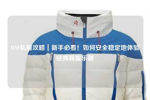 DNF私服攻略｜新手必看！如何安全穩(wěn)定地體驗(yàn)經(jīng)典韓服樂趣