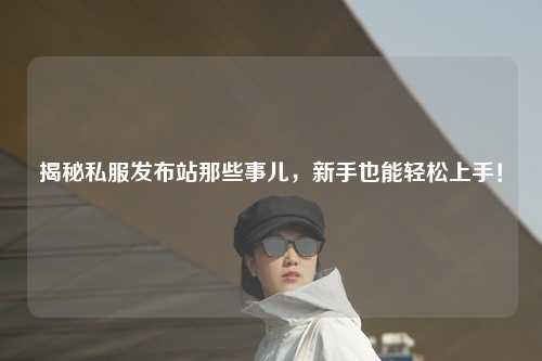 揭秘私服發布站那些事兒，新手也能輕松上手！