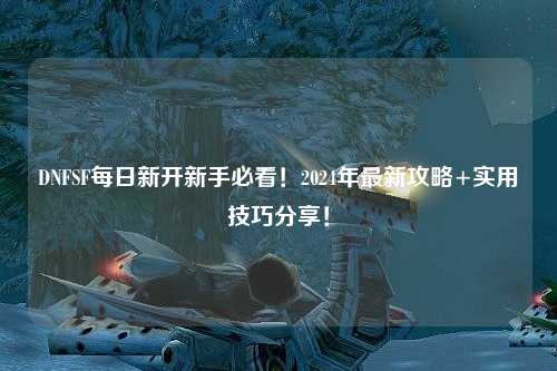 DNFSF每日新開新手必看！2024年最新攻略+實(shí)用技巧分享！
