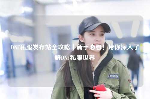 DNF私服發布站全攻略｜新手必看！帶你深入了解DNF私服世界