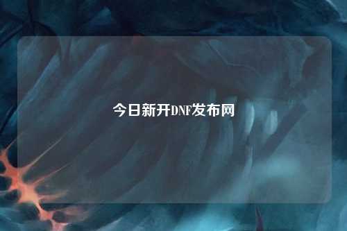 今日新開DNF發(fā)布網(wǎng)