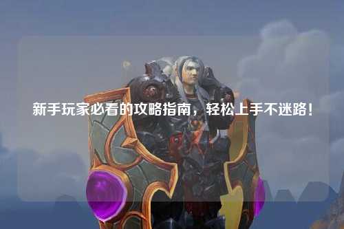 新手玩家必看的攻略指南，輕松上手不迷路！