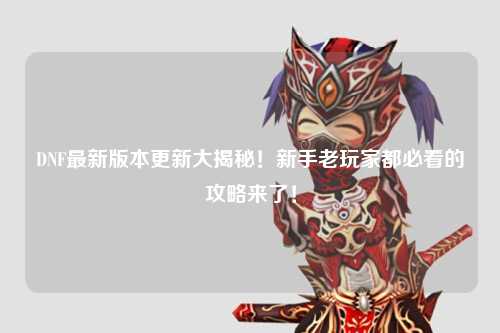 DNF最新版本更新大揭秘！新手老玩家都必看的攻略來(lái)了！