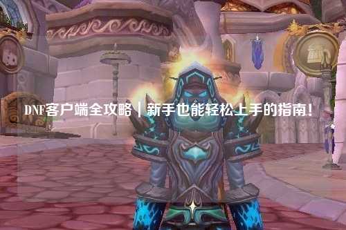 DNF客戶端全攻略｜新手也能輕松上手的指南！?