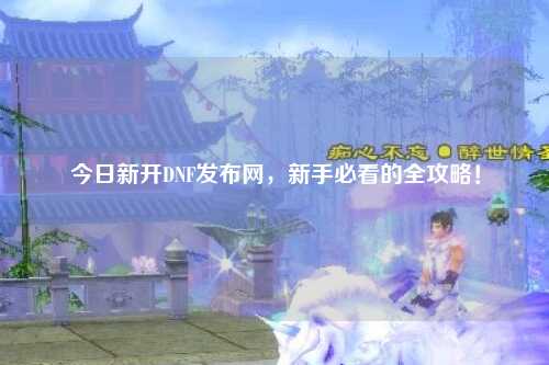 今日新開DNF發布網，新手必看的全攻略！