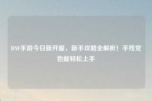 DNF手游今日新開服，新手攻略全解析！手殘黨也能輕松上手