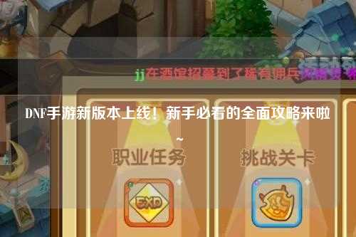 DNF手游新版本上線！新手必看的全面攻略來啦～?