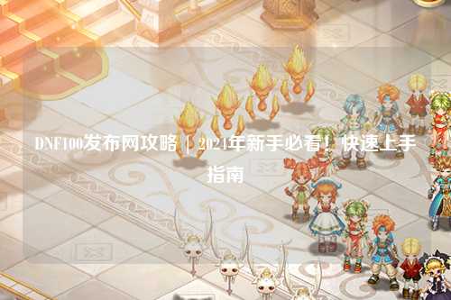 DNF100發布網攻略 | 2024年新手必看！快速上手指南