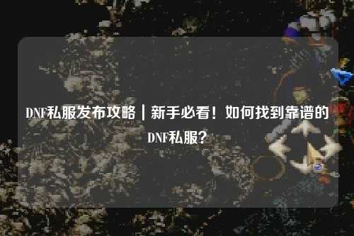 DNF私服發布攻略｜新手必看！如何找到靠譜的DNF私服？