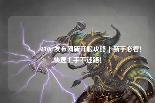 ??SFDNF發(fā)布網(wǎng)新開服攻略 | 新手必看！快速上手不迷路！