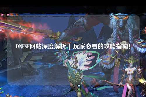 DNFSF網站深度解析 | 玩家必看的攻略指南！