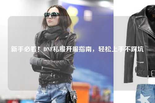 新手必看！DNF私服開服指南，輕松上手不踩坑