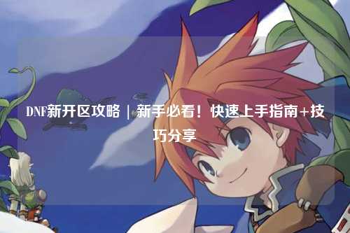 DNF新開區攻略 | 新手必看！快速上手指南+技巧分享