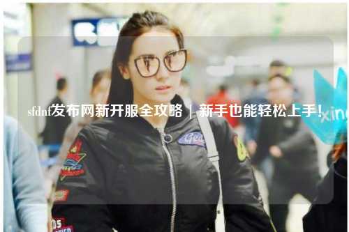 sfdnf發布網新開服全攻略 | 新手也能輕松上手！